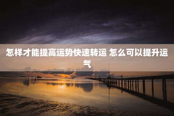 怎样才能提高运势快速转运 怎么可以提升运气