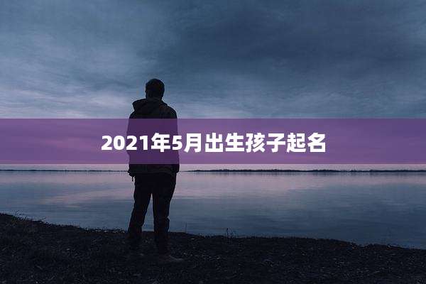 2021年5月出生孩子起名