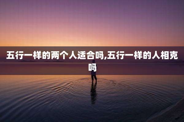 五行一样的两个人适合吗,五行一样的人相克吗