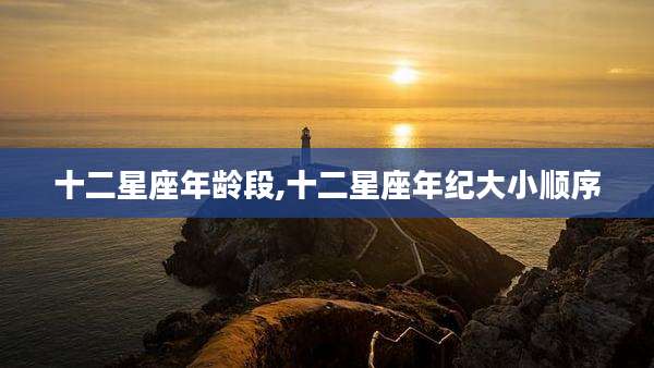 十二星座年龄段,十二星座年纪大小顺序