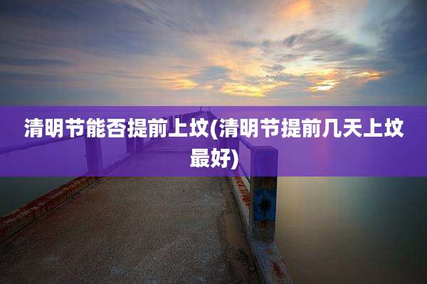 清明节能否提前上坟(清明节提前几天上坟最好)