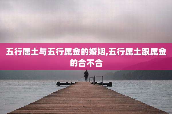 五行属土与五行属金的婚姻,五行属土跟属金的合不合