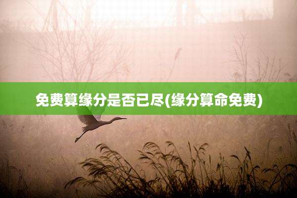免费算缘分是否已尽(缘分算命免费)
