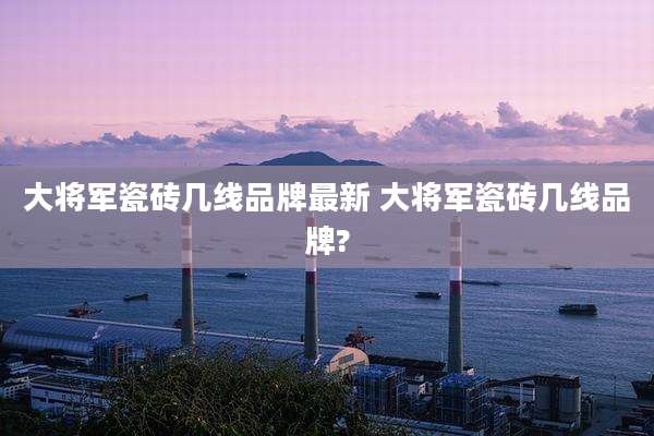 大将军瓷砖几线品牌最新 大将军瓷砖几线品牌?