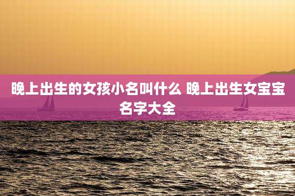 晚上出生的女孩小名叫什么 晚上出生女宝宝名字大全