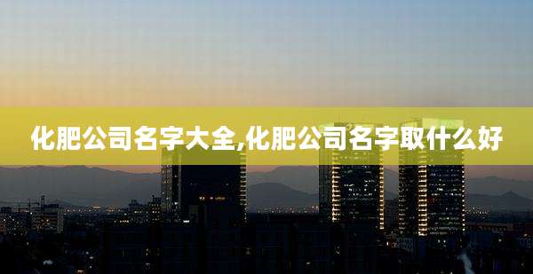 化肥公司名字大全,化肥公司名字取什么好