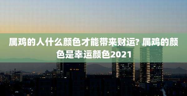 属鸡的人什么颜色才能带来财运? 属鸡的颜色是幸运颜色2021