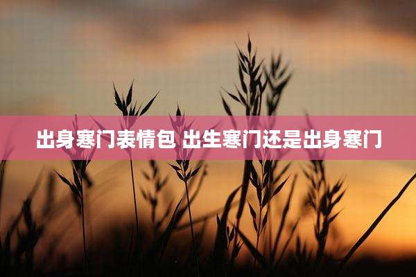 出身寒门表情包 出生寒门还是出身寒门