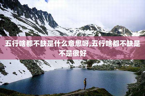 五行啥都不缺是什么意思呀,五行啥都不缺是不是很好