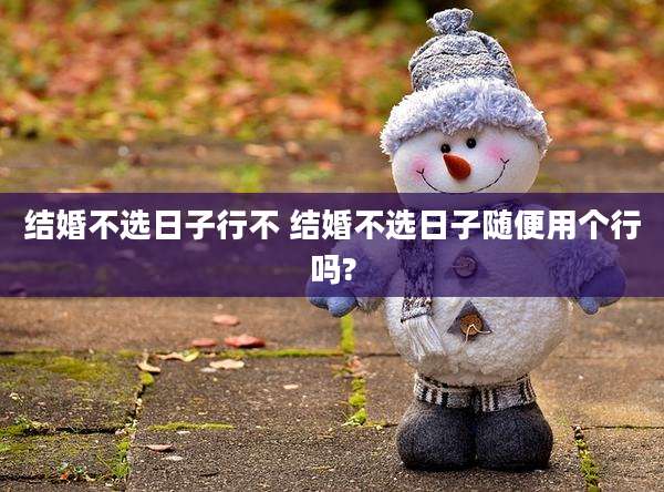 结婚不选日子行不 结婚不选日子随便用个行吗?