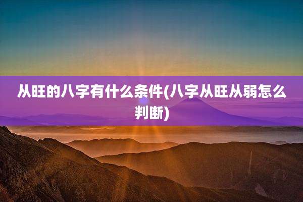 从旺的八字有什么条件(八字从旺从弱怎么判断)