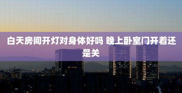 白天房间开灯对身体好吗 晚上卧室门开着还是关