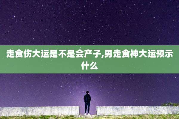 走食伤大运是不是会产子,男走食神大运预示什么