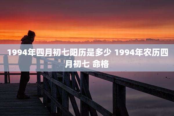 1994年四月初七阳历是多少 1994年农历四月初七 命格