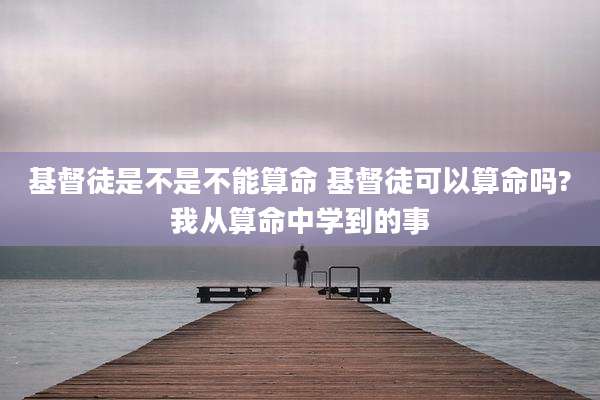 基督徒是不是不能算命 基督徒可以算命吗?我从算命中学到的事
