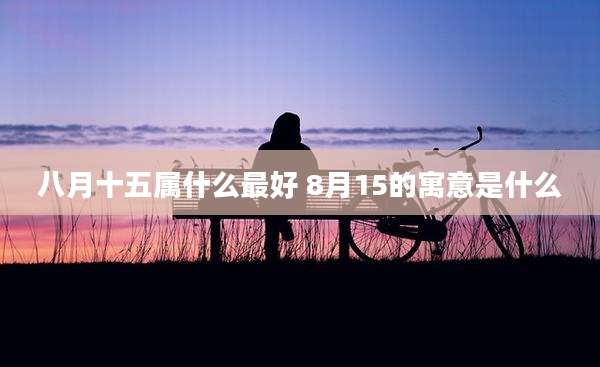 八月十五属什么最好 8月15的寓意是什么