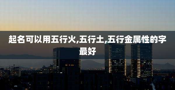 起名可以用五行火,五行土,五行金属性的字最好