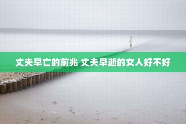 丈夫早亡的前兆 丈夫早逝的女人好不好