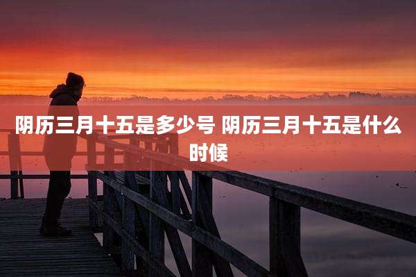 阴历三月十五是多少号 阴历三月十五是什么时候