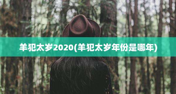 羊犯太岁2020(羊犯太岁年份是哪年)