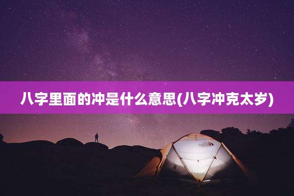 八字里面的冲是什么意思(八字冲克太岁)