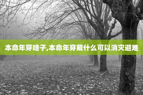 本命年穿啥子,本命年穿戴什么可以消灾避难