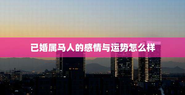 已婚属马人的感情与运势怎么样