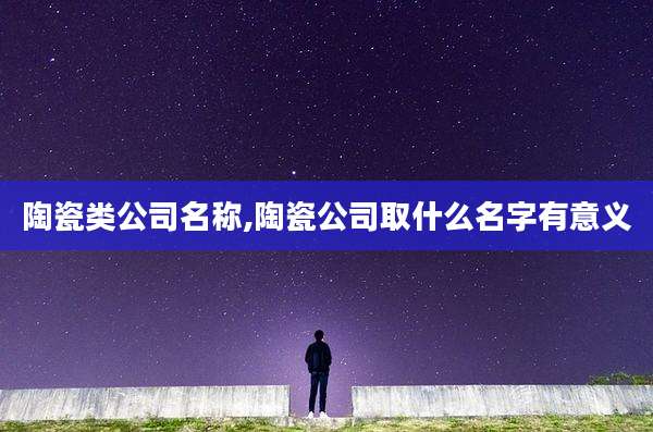 陶瓷类公司名称,陶瓷公司取什么名字有意义