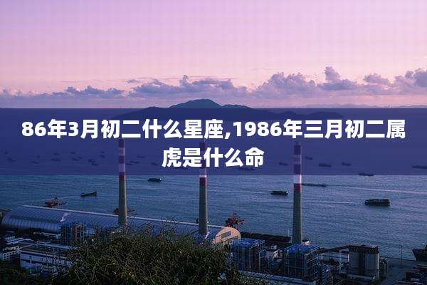 86年3月初二什么星座,1986年三月初二属虎是什么命