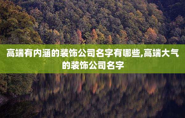 高端有内涵的装饰公司名字有哪些,高端大气的装饰公司名字