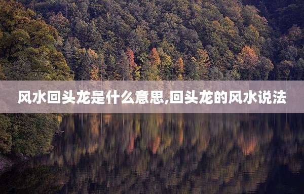 风水回头龙是什么意思,回头龙的风水说法