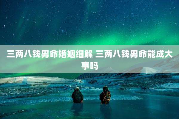 三两八钱男命婚姻细解 三两八钱男命能成大事吗