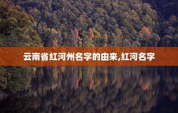 云南省红河州名字的由来,红河名字