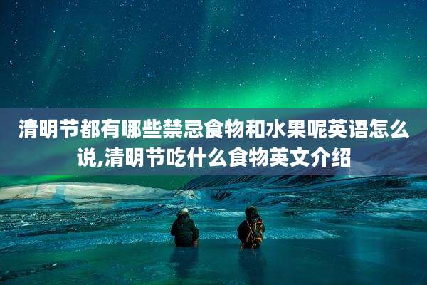 清明节都有哪些禁忌食物和水果呢英语怎么说,清明节吃什么食物英文介绍