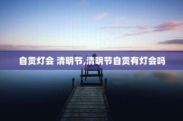自贡灯会 清明节,清明节自贡有灯会吗
