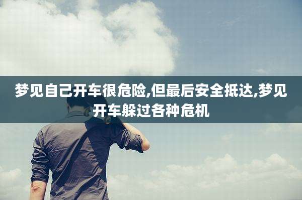 梦见自己开车很危险,但最后安全抵达,梦见开车躲过各种危机