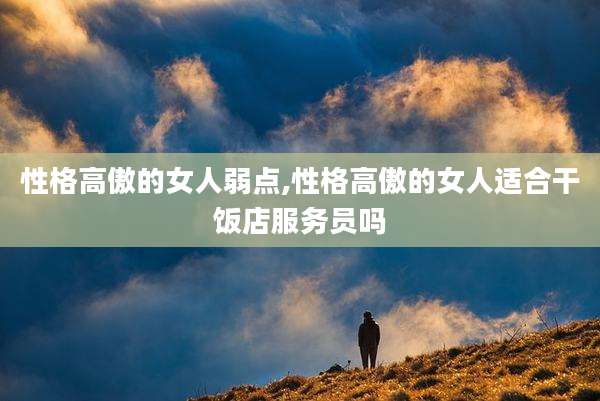 性格高傲的女人弱点,性格高傲的女人适合干饭店服务员吗