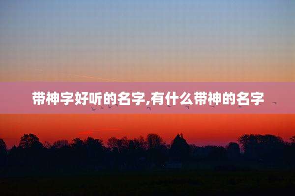 带神字好听的名字,有什么带神的名字