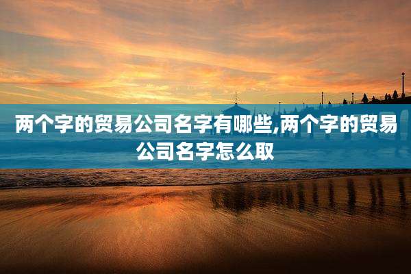 两个字的贸易公司名字有哪些,两个字的贸易公司名字怎么取