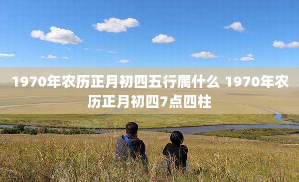 1970年农历正月初四五行属什么 1970年农历正月初四7点四柱