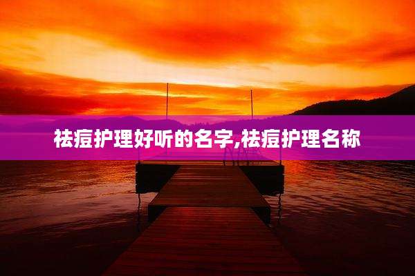 祛痘护理好听的名字,祛痘护理名称
