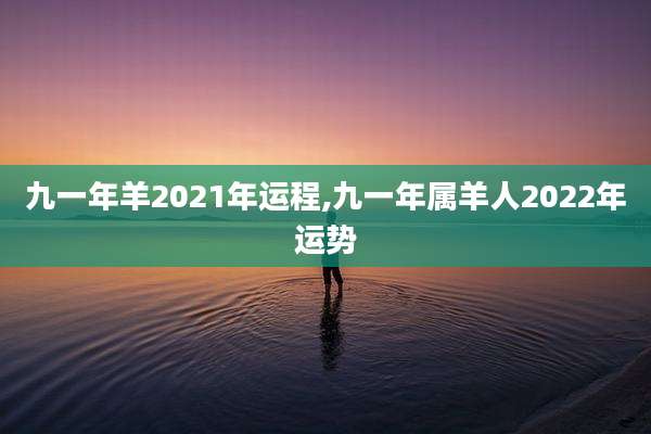 九一年羊2021年运程,九一年属羊人2022年运势