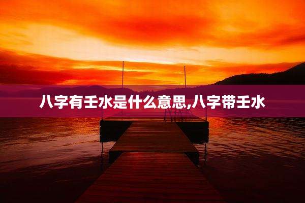 八字有壬水是什么意思,八字带壬水