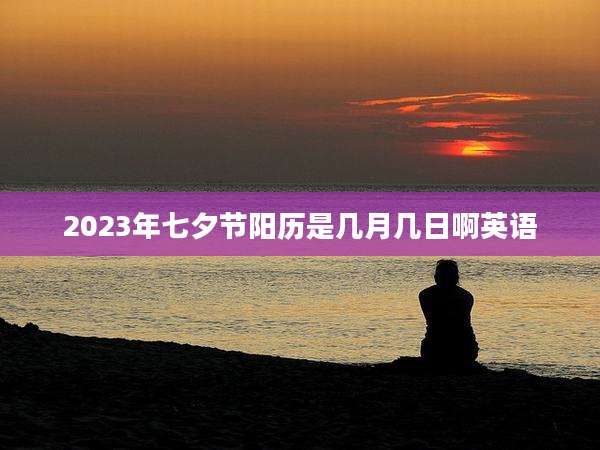2023年七夕节阳历是几月几日啊英语