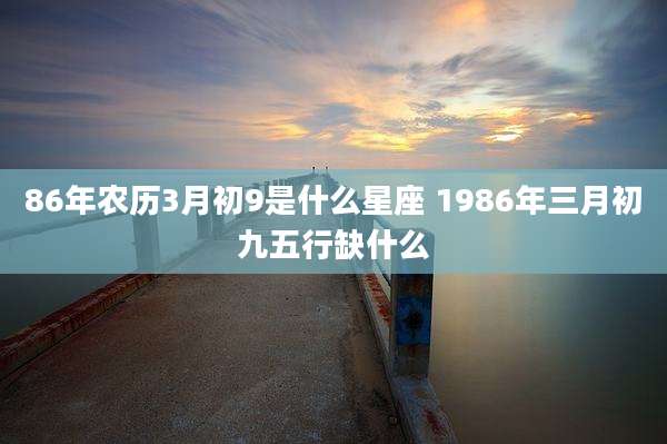 86年农历3月初9是什么星座 1986年三月初九五行缺什么