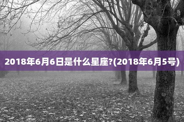 2018年6月6日是什么星座?(2018年6月5号)