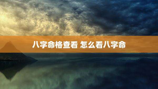八字命格查看 怎么看八字命