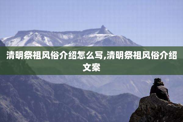 清明祭祖风俗介绍怎么写,清明祭祖风俗介绍文案