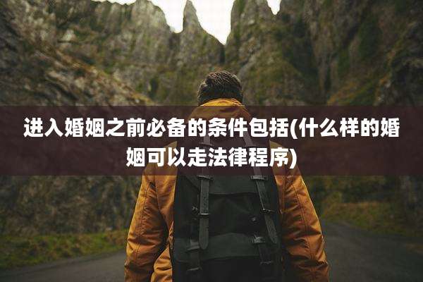 进入婚姻之前必备的条件包括(什么样的婚姻可以走法律程序)
