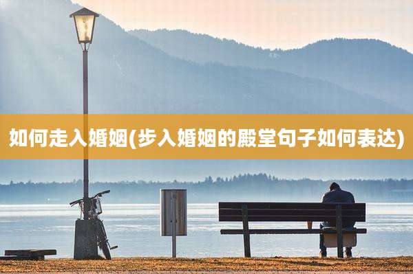 如何走入婚姻(步入婚姻的殿堂句子如何表达)